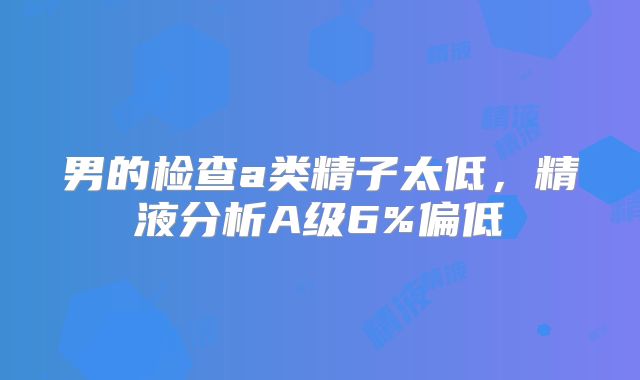 男的检查a类精子太低,精液分析A级6%偏低