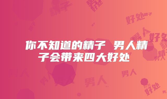 ​你不知道的精子 男人精子会带来四大好处