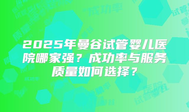 2025年曼谷试管婴儿医院哪家强？成功率与服务质量如何选择？