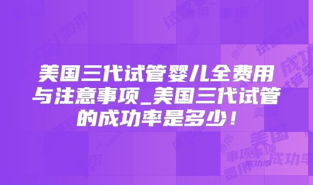 美国三代试管婴儿全费用与注意事项_美国三代试管的成功率是多少！