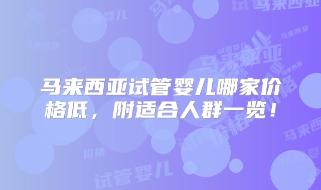 马来西亚试管婴儿哪家价格低，附适合人群一览！