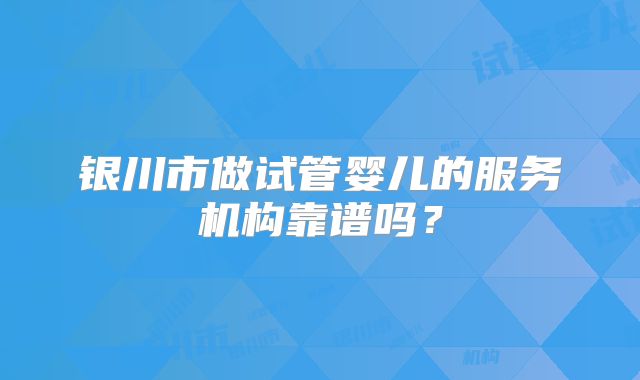 银川市做试管婴儿的服务机构靠谱吗?