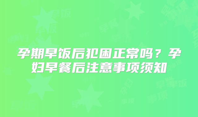 孕期早饭后犯困正常吗？孕妇早餐后注意事项须知