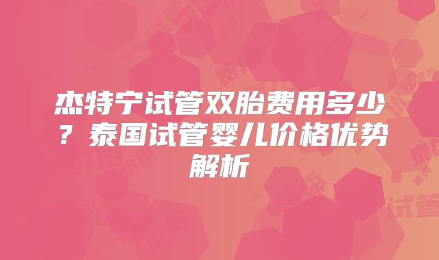 杰特宁试管双胎费用多少？泰国试管婴儿价格优势解析