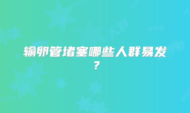 输卵管堵塞哪些人群易发？