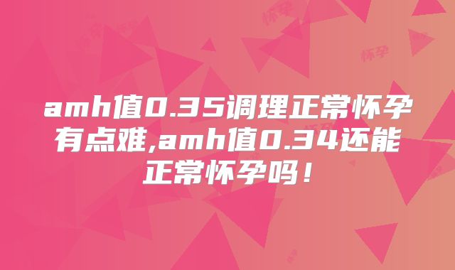 amh值0.35调理正常怀孕有点难,amh值0.34还能正常怀孕吗!