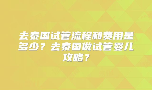 去泰国试管流程和费用是多少?去泰国做试管婴儿攻略?