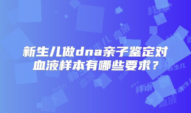 新生儿做dna亲子鉴定对血液样本有哪些要求?