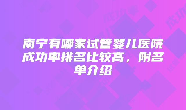 南宁有哪家试管婴儿医院成功率排名比较高，附名单介绍