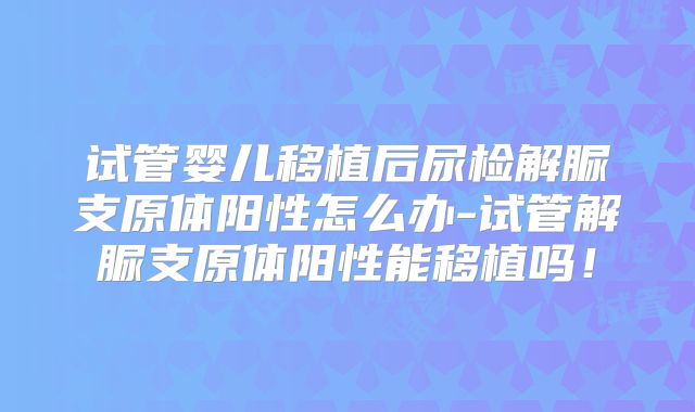 试管婴儿移植后尿检解脲支原体阳性怎么办-试管解脲支原体阳性能移植吗!
