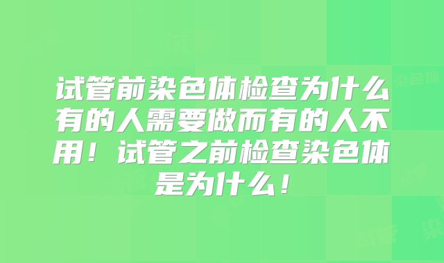 试管前染色体检查为什么有的人需要做而有的人不用！试管之前检查染色体是为什么！