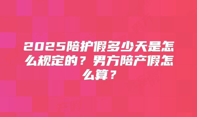 2025陪护假多少天是怎么规定的？男方陪产假怎么算？