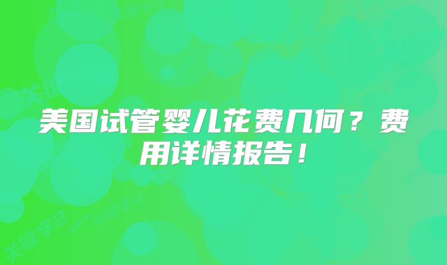 美国试管婴儿花费几何?费用详情报告!