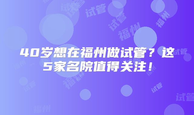 40岁想在福州做试管?这5家名院值得关注!