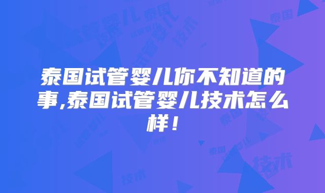 泰国试管婴儿你不知道的事,泰国试管婴儿技术怎么样！