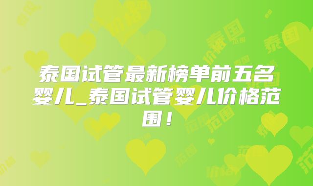 泰国试管最新榜单前五名婴儿_泰国试管婴儿价格范围！