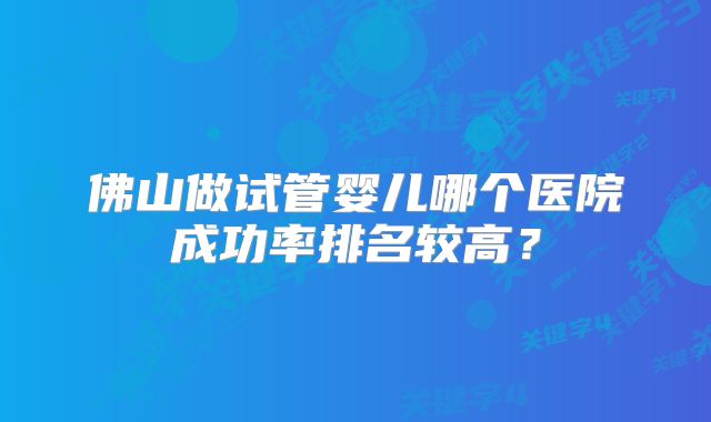 佛山做试管婴儿哪个医院成功率排名较高？