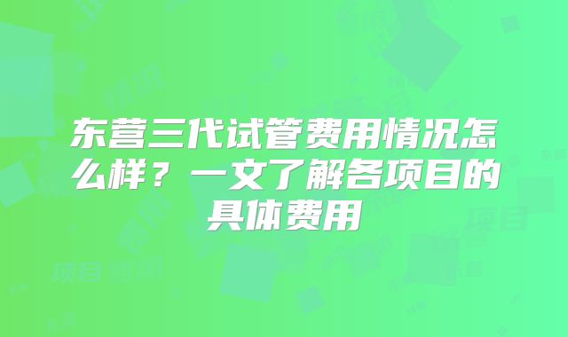 东营三代试管费用情况怎么样？一文了解各项目的具体费用