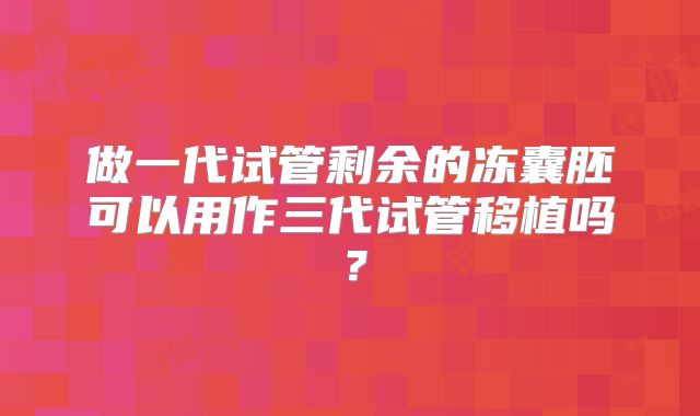 做一代试管剩余的冻囊胚可以用作三代试管移植吗？
