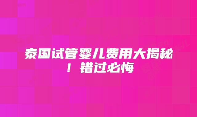 泰国试管婴儿费用大揭秘！错过必悔