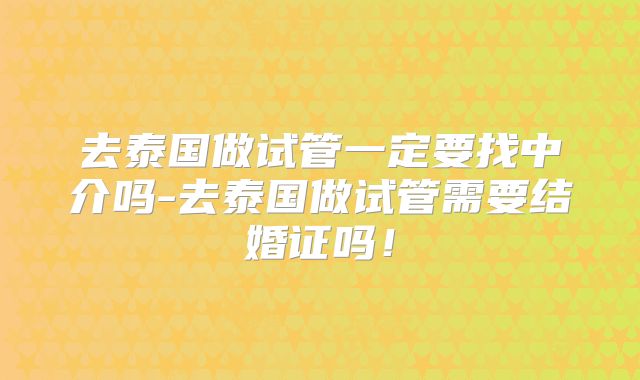 去泰国做试管一定要找中介吗-去泰国做试管需要结婚证吗！
