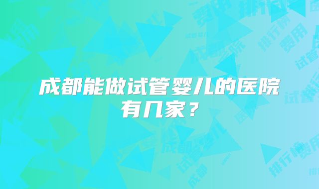 成都能做试管婴儿的医院有几家？