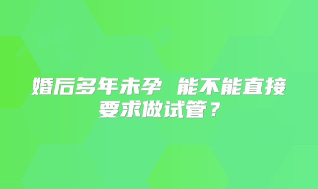 婚后多年未孕 能不能直接要求做试管？