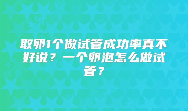 取卵1个做试管成功率真不好说？一个卵泡怎么做试管？