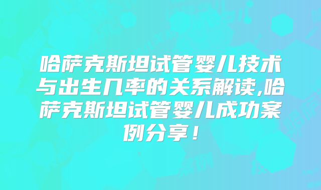 哈萨克斯坦试管婴儿技术与出生几率的关系解读,哈萨克斯坦试管婴儿成功案例分享！