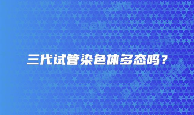 三代试管染色体多态吗？