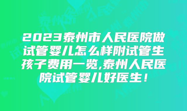 2023泰州市人民医院做试管婴儿怎么样附试管生孩子费用一览,泰州人民医院试管婴儿好医生！