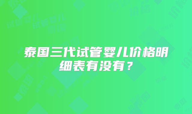 泰国三代试管婴儿价格明细表有没有？
