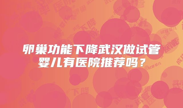 卵巢功能下降武汉做试管婴儿有医院推荐吗？