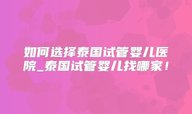 如何选择泰国试管婴儿医院_泰国试管婴儿找哪家！