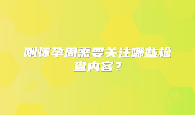 刚怀孕周需要关注哪些检查内容？