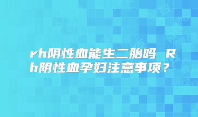 ​rh阴性血能生二胎吗 Rh阴性血孕妇注意事项？