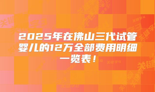 2025年在佛山三代试管婴儿的12万全部费用明细一览表!
