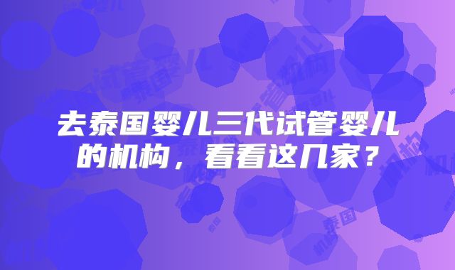 去泰国婴儿三代试管婴儿的机构，看看这几家？