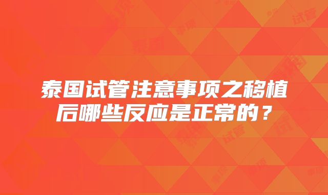 泰国试管注意事项之移植后哪些反应是正常的?