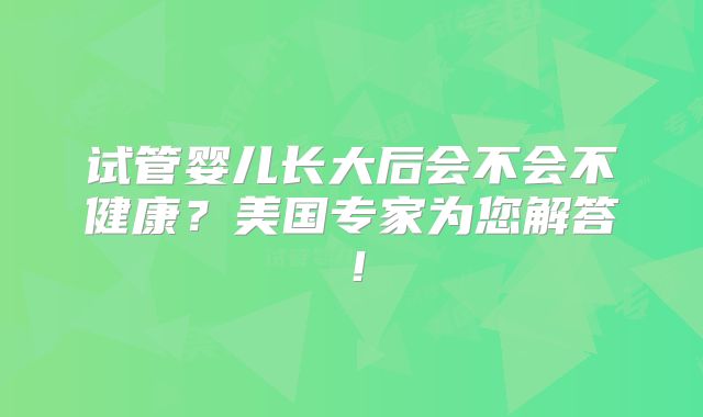 试管婴儿长大后会不会不健康?美国专家为您解答!