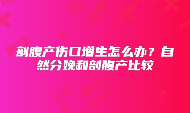 剖腹产伤口增生怎么办?自然分娩和剖腹产比较