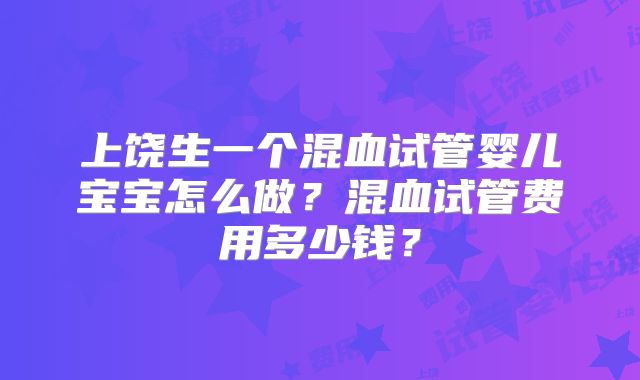 上饶生一个混血试管婴儿宝宝怎么做？混血试管费用多少钱？