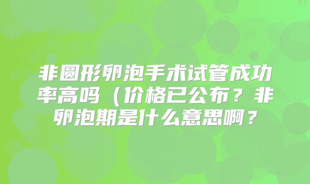 非圆形卵泡手术试管成功率高吗(价格已公布?非卵泡期是什么意思啊?