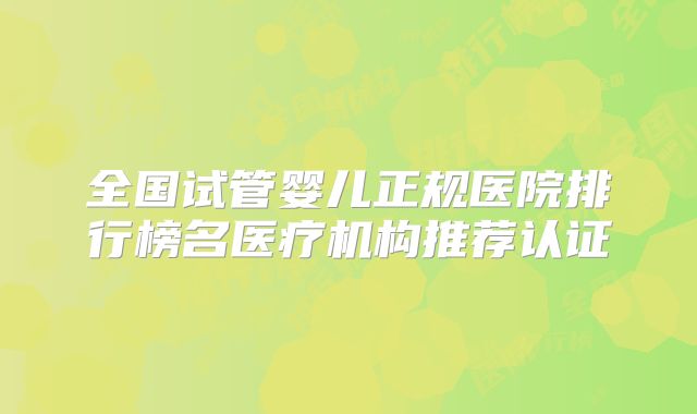 全国试管婴儿正规医院排行榜名医疗机构推荐认证