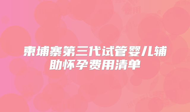 柬埔寨第三代试管婴儿辅助怀孕费用清单
