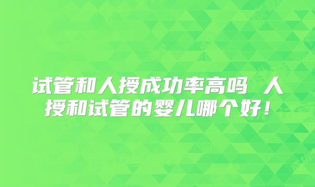 试管和人授成功率高吗 人授和试管的婴儿哪个好！