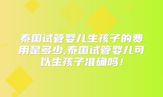 泰国试管婴儿生孩子的费用是多少,泰国试管婴儿可以生孩子准确吗！