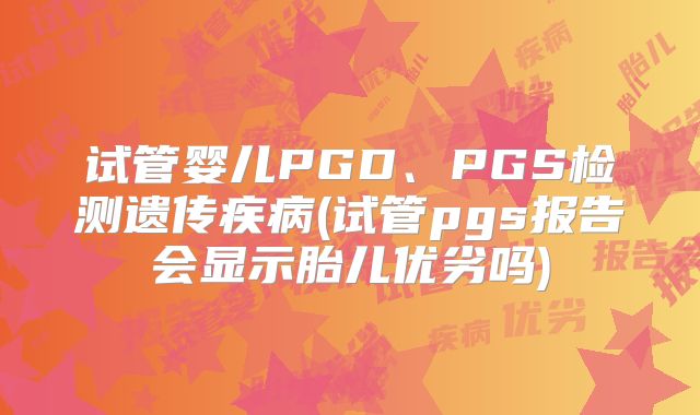 试管婴儿PGD、PGS检测遗传疾病(试管pgs报告会显示胎儿优劣吗)