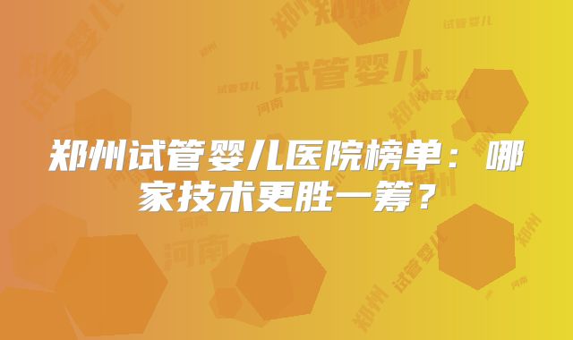 郑州试管婴儿医院榜单：哪家技术更胜一筹？