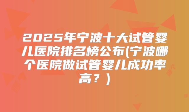 2025年宁波十大试管婴儿医院排名榜公布(宁波哪个医院做试管婴儿成功率高?)
